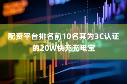 配资平台排名前10名其为3C认证的20W快充充电宝