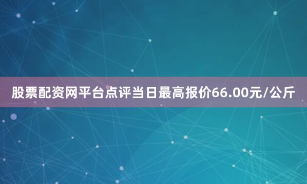股票配资网平台点评当日最高报价66.00元/公斤