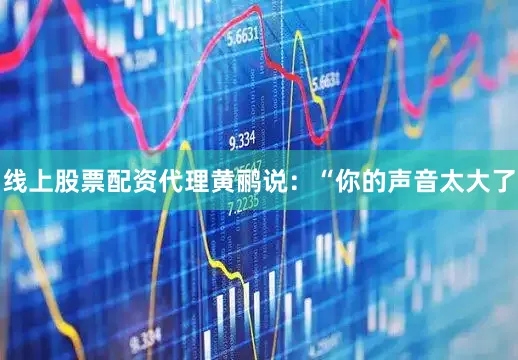 线上股票配资代理黄鹂说：“你的声音太大了