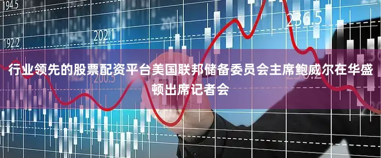 行业领先的股票配资平台美国联邦储备委员会主席鲍威尔在华盛顿出席记者会