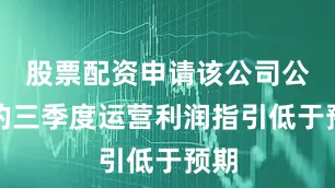 股票配资申请该公司公布的三季度运营利润指引低于预期