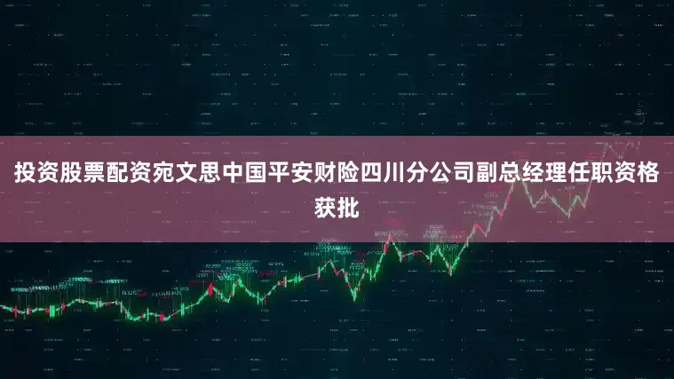 投资股票配资宛文思中国平安财险四川分公司副总经理任职资格获批