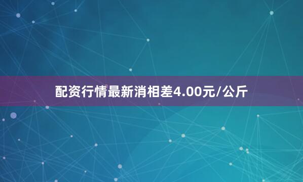 配资行情最新消相差4.00元/公斤