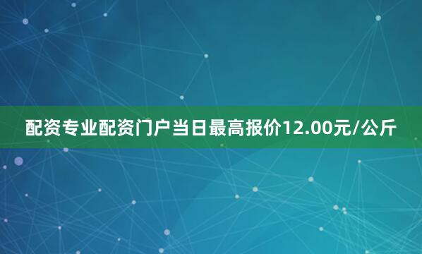 配资专业配资门户当日最高报价12.00元/公斤