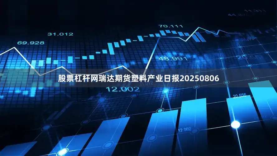 股票杠杆网瑞达期货塑料产业日报20250806