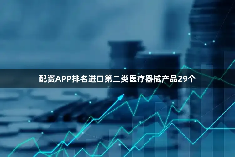 配资APP排名进口第二类医疗器械产品29个