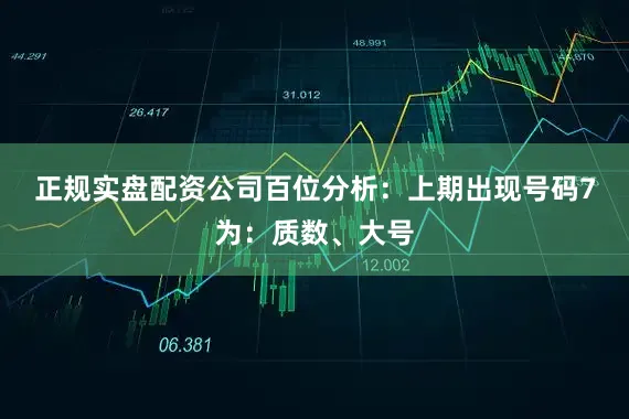 正规实盘配资公司　　　　百位分析：上期出现号码7为：质数、大号