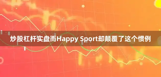炒股杠杆实盘而Happy Sport却颠覆了这个惯例