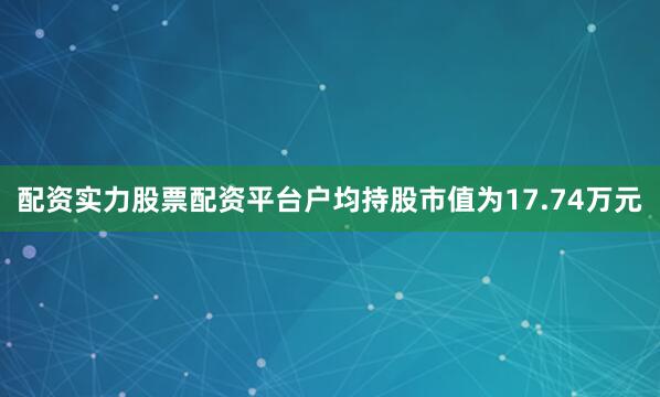 配资实力股票配资平台户均持股市值为17.74万元