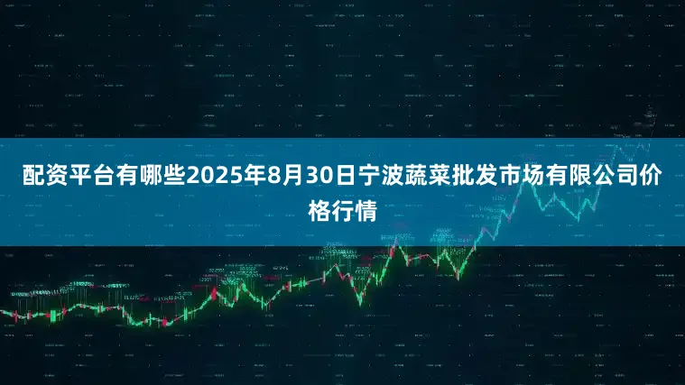 配资平台有哪些2025年8月30日宁波蔬菜批发市场有限公司价格行情