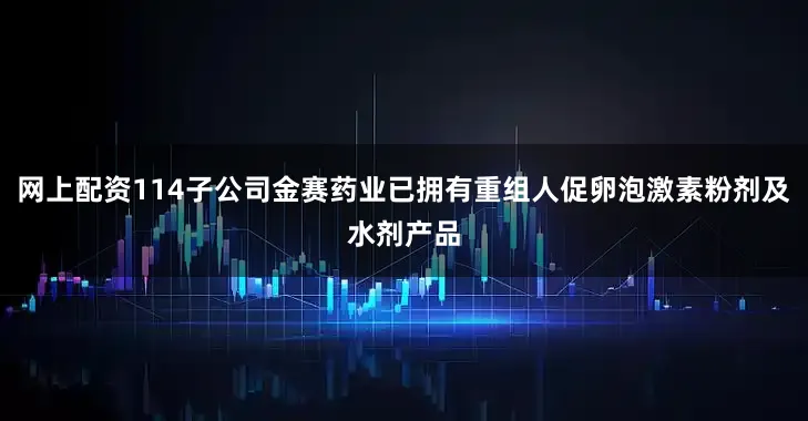 网上配资114子公司金赛药业已拥有重组人促卵泡激素粉剂及水剂产品
