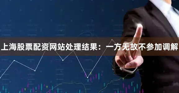 上海股票配资网站处理结果：一方无故不参加调解