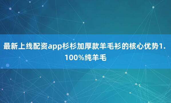 最新上线配资app杉杉加厚款羊毛衫的核心优势1. 100%纯羊毛