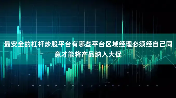 最安全的杠杆炒股平台有哪些平台区域经理必须经自己同意才能将产品纳入大促