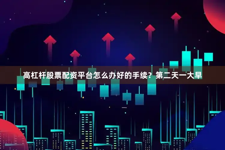 高杠杆股票配资平台怎么办好的手续？第二天一大早